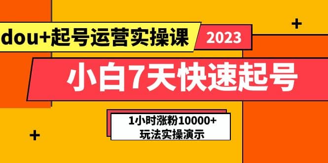 小白7天快速起号：dou+起号运营实操课，实战1小时涨粉10000+玩法演示吉晟搞钱-网创项目资源站-副业项目-创业项目-搞钱项目吉晟搞钱