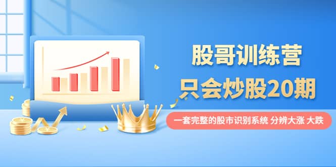 股哥训练营·只会炒股20期:一套完整的股市识别系统,分辨大涨、大跌吉晟搞钱-网创项目资源站-副业项目-创业项目-搞钱项目吉晟搞钱