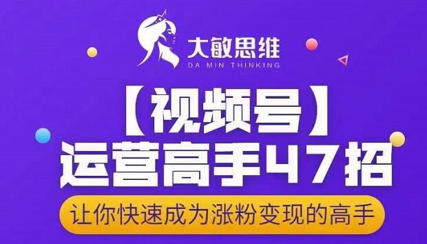 大敏思维-视频号运营高手47招，让你快速成为涨粉变现高手吉晟搞钱-网创项目资源站-副业项目-创业项目-搞钱项目吉晟搞钱