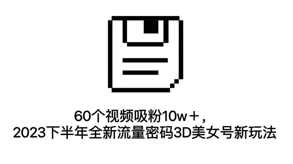 60个视频吸粉10w＋，2023下半年全新流量密码3D美女号新玩法（教程+资源）吉晟搞钱-网创项目资源站-副业项目-创业项目-搞钱项目吉晟搞钱
