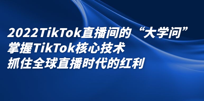 2022TikTok直播间的“大学问”，掌握TikTok核心技术，抓住全球直播时代的红利吉晟搞钱-网创项目资源站-副业项目-创业项目-搞钱项目吉晟搞钱