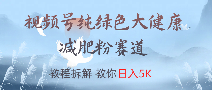 视频号纯绿色大健康粉赛道，教程拆解，教你日入5K吉晟搞钱-网创项目资源站-副业项目-创业项目-搞钱项目吉晟搞钱