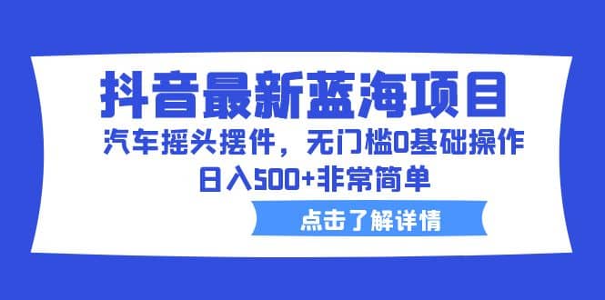 抖音最新蓝海项目，汽车摇头摆件，无门槛0基础操作，日入500+非常简单吉晟搞钱-网创项目资源站-副业项目-创业项目-搞钱项目吉晟搞钱