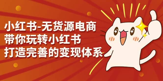 小红书-无货源电商，带你玩转小红书，打造完善的变现体系吉晟搞钱-网创项目资源站-副业项目-创业项目-搞钱项目吉晟搞钱