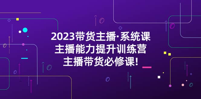 2023带货主播·系统课，主播能力提升训练营，主播带货必修课吉晟搞钱-网创项目资源站-副业项目-创业项目-搞钱项目吉晟搞钱