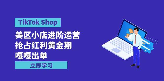 TikTok Shop-美区小店进阶运营，抢占红利黄金期 嘎嘎出单（7节课）吉晟搞钱-网创项目资源站-副业项目-创业项目-搞钱项目吉晟搞钱