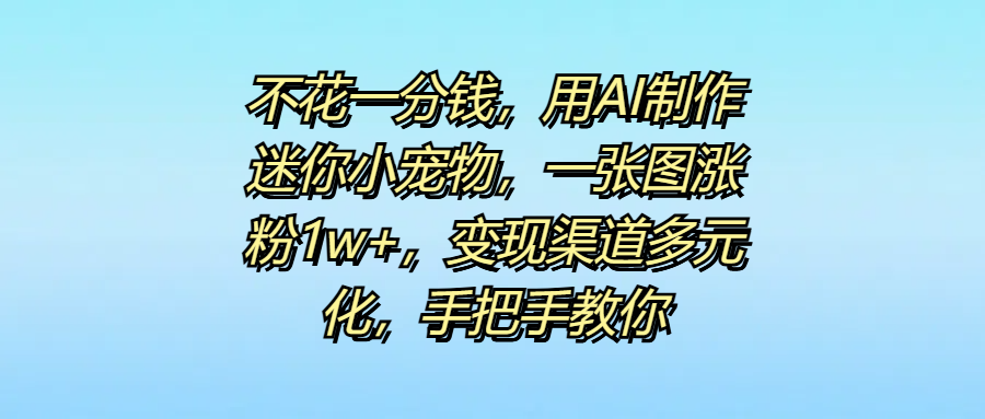 不花一分钱，用AI制作迷你小宠物，一张图涨粉1w+，变现渠道多元化，手把手教你吉晟搞钱-网创项目资源站-副业项目-创业项目-搞钱项目吉晟搞钱