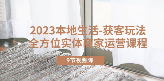 2023本地生活-获客玩法，全方位实体商家运营课程（9节视频课）吉晟搞钱-网创项目资源站-副业项目-创业项目-搞钱项目吉晟搞钱