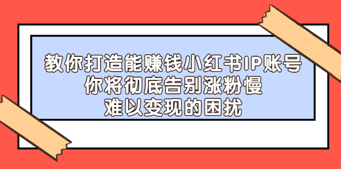 教你打造能赚钱小红书IP账号，了解透彻小红书的真正玩法吉晟搞钱-网创项目资源站-副业项目-创业项目-搞钱项目吉晟搞钱