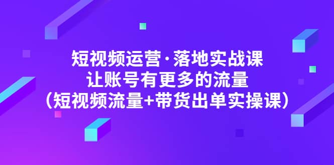 短视频运营·落地实战课 让账号有更多的流量（短视频流量+带货出单实操）吉晟搞钱-网创项目资源站-副业项目-创业项目-搞钱项目吉晟搞钱