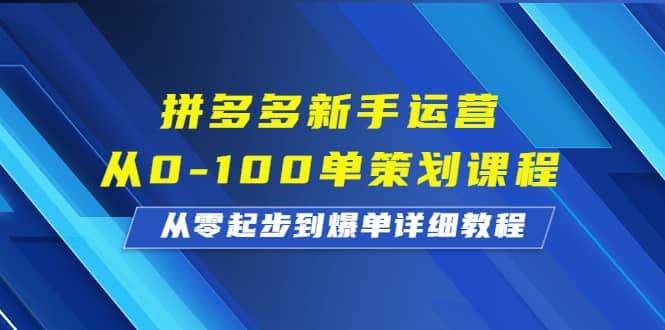 拼多多新手运营从0-100单策划课程，从零起步到爆单详细教程吉晟搞钱-网创项目资源站-副业项目-创业项目-搞钱项目吉晟搞钱