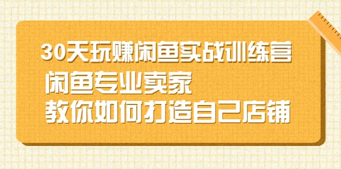 30天玩赚闲鱼实战训练营，闲鱼专业卖家教你如何打造自己店铺吉晟搞钱-网创项目资源站-副业项目-创业项目-搞钱项目吉晟搞钱