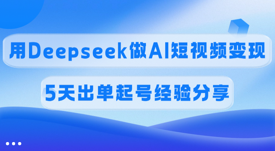 佣金45%，用Deepseek做AI短视频变现，5天出单起号经验分享吉晟搞钱-网创项目资源站-副业项目-创业项目-搞钱项目吉晟搞钱