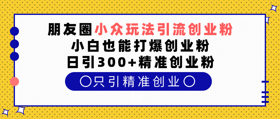 朋友圈小众玩法引流创业粉，小白也能打爆创业粉，日引300+精准创业粉吉晟搞钱-网创项目资源站-副业项目-创业项目-搞钱项目吉晟搞钱