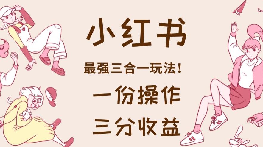 小红书最强三合一玩法，一份操作获得三份收益！【揭秘】吉晟搞钱-网创项目资源站-副业项目-创业项目-搞钱项目吉晟搞钱