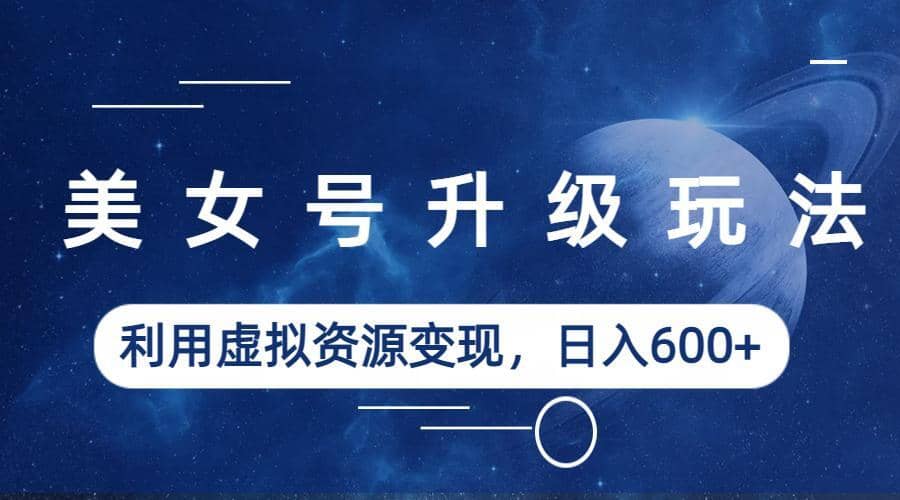 美女号升级玩法，利用虚拟资源变现，日入600+（教程+素材）吉晟搞钱-网创项目资源站-副业项目-创业项目-搞钱项目吉晟搞钱