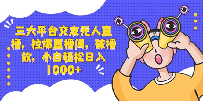 三大平台交友无人直播，拉爆直播间，破播放，小白轻松日入1000+吉晟搞钱-网创项目资源站-副业项目-创业项目-搞钱项目吉晟搞钱