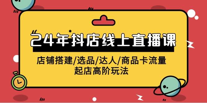 2024年抖店线上直播课，店铺搭建/选品/达人/商品卡流量/起店高阶玩法吉晟搞钱-网创项目资源站-副业项目-创业项目-搞钱项目吉晟搞钱