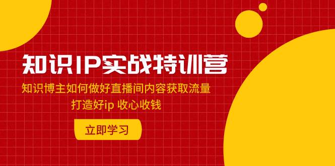 知识IP实战特训营：知识博主如何做好直播间内容获取流量 打造好ip 收心收钱吉晟搞钱-网创项目资源站-副业项目-创业项目-搞钱项目吉晟搞钱