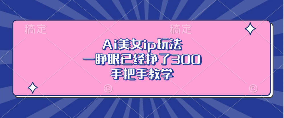 Ai美女ip玩法，一睁眼已经挣了300，手把手教学！吉晟搞钱-网创项目资源站-副业项目-创业项目-搞钱项目吉晟搞钱