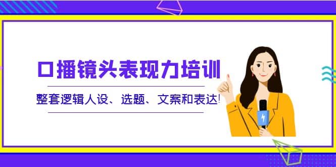 口播镜头表现力培训：整套逻辑人设、选题、文案和表达吉晟搞钱-网创项目资源站-副业项目-创业项目-搞钱项目吉晟搞钱