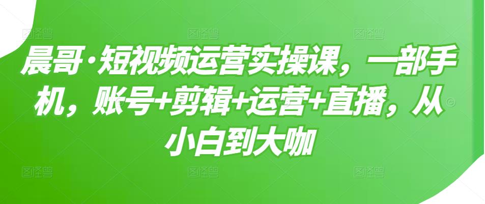 短视频运营实操课，一部手机，账号+剪辑+运营+直播，从小白到大咖吉晟搞钱-网创项目资源站-副业项目-创业项目-搞钱项目吉晟搞钱