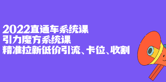 2022直通车系统课+引力魔方系统课，精准拉新低价引流、卡位、收割吉晟搞钱-网创项目资源站-副业项目-创业项目-搞钱项目吉晟搞钱