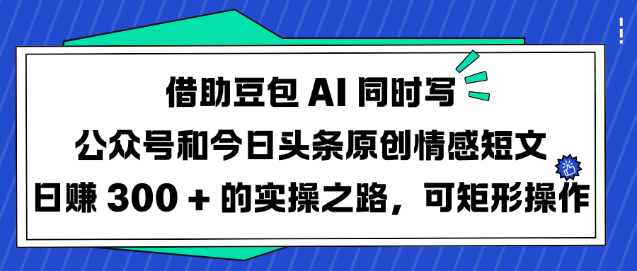 借助豆包 AI 同时写公众号和今日头条原创情感短文日赚 300 + 的实操之路,可矩形操作吉晟搞钱-网创项目资源站-副业项目-创业项目-搞钱项目吉晟搞钱
