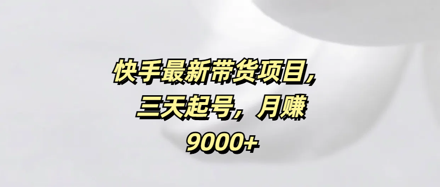 快手最新带货项目，三天起号，月赚9000+吉晟搞钱-网创项目资源站-副业项目-创业项目-搞钱项目吉晟搞钱
