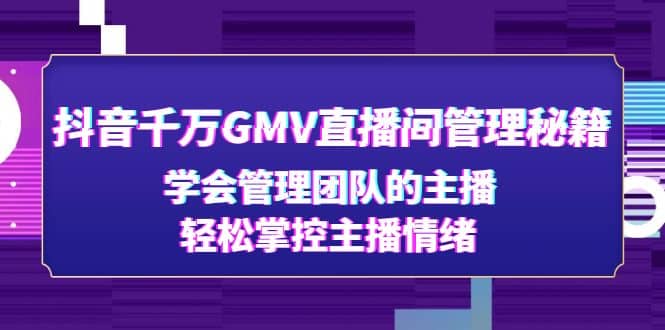 抖音千万GMV直播间管理秘籍：学会管理团队的主播，轻松掌控主播情绪吉晟搞钱-网创项目资源站-副业项目-创业项目-搞钱项目吉晟搞钱