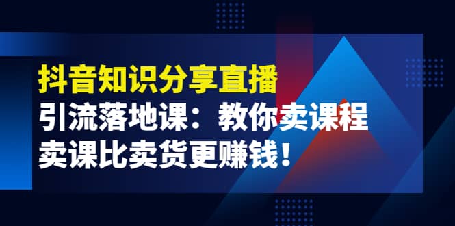《抖音知识分享直播》引流落地课：教你卖课程，卖课比卖货更赚钱吉晟搞钱-网创项目资源站-副业项目-创业项目-搞钱项目吉晟搞钱