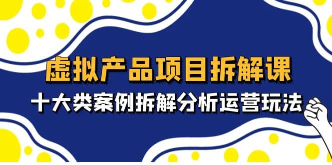 虚拟产品项目拆解课，十大类案例拆解分析运营玩法（11节课）吉晟搞钱-网创项目资源站-副业项目-创业项目-搞钱项目吉晟搞钱