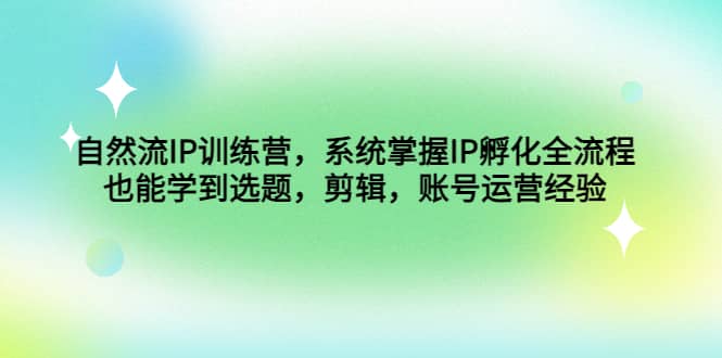 自然流IP训练营，系统掌握IP孵化全流程，也能学到选题，剪辑，账号运营经验吉晟搞钱-网创项目资源站-副业项目-创业项目-搞钱项目吉晟搞钱