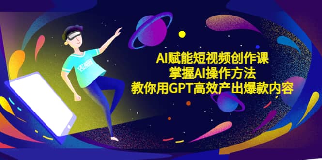 AI赋能短视频创作课，掌握AI操作方法，教你用AI高效产出爆款内容吉晟搞钱-网创项目资源站-副业项目-创业项目-搞钱项目吉晟搞钱