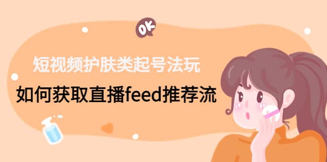 短视频护肤类起号玩法：如何获取直播feed推荐流吉晟搞钱-网创项目资源站-副业项目-创业项目-搞钱项目吉晟搞钱