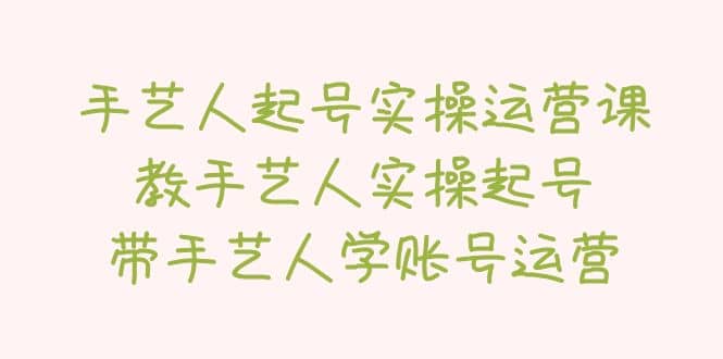 手艺人起号实操运营课，教手艺人实操起号，带手艺人学账号运营吉晟搞钱-网创项目资源站-副业项目-创业项目-搞钱项目吉晟搞钱