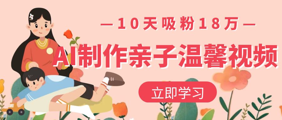 AI制作亲子温馨视频，10天吸粉18万吉晟搞钱-网创项目资源站-副业项目-创业项目-搞钱项目吉晟搞钱