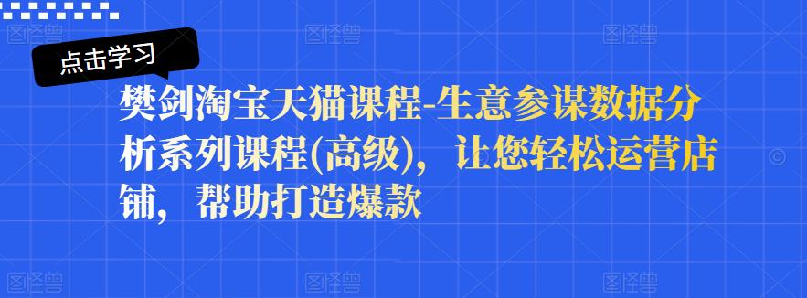 樊剑淘宝天猫课程-生意参谋数据分析系列课程(高级)，让您轻松运营店铺，帮助打造爆款吉晟搞钱-网创项目资源站-副业项目-创业项目-搞钱项目吉晟搞钱