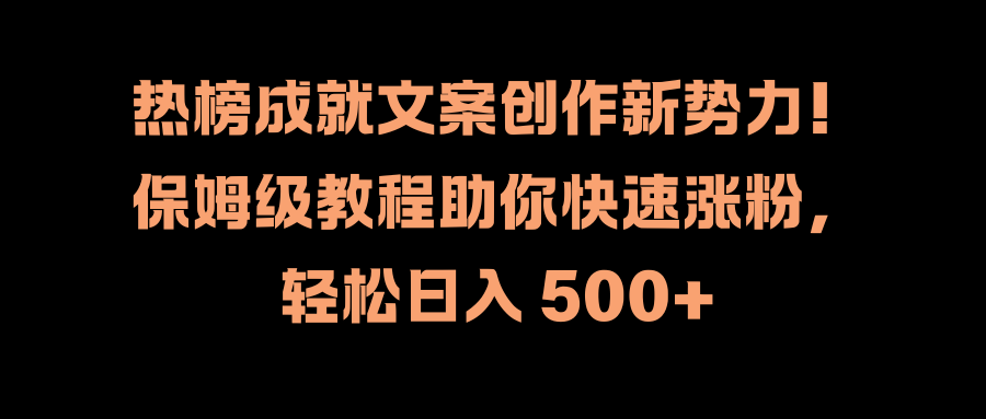 热榜成就文案创作新势力！保姆级教程助你快速涨粉，轻松日入 500+吉晟搞钱-网创项目资源站-副业项目-创业项目-搞钱项目吉晟搞钱