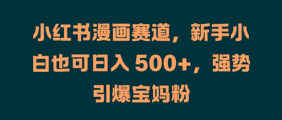 小红书漫画赛道，新手小白也可日入 500+，强势引爆宝妈粉吉晟搞钱-网创项目资源站-副业项目-创业项目-搞钱项目吉晟搞钱