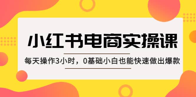 小红书·电商实操课：每天操作3小时，0基础小白也能快速做出爆款吉晟搞钱-网创项目资源站-副业项目-创业项目-搞钱项目吉晟搞钱