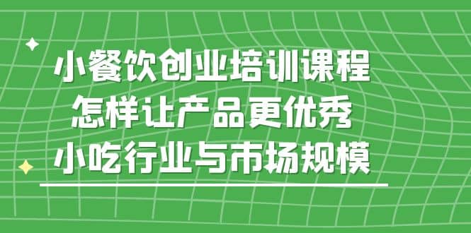 小餐饮创业培训课程，怎样让产品更优秀，小吃行业与市场规模吉晟搞钱-网创项目资源站-副业项目-创业项目-搞钱项目吉晟搞钱