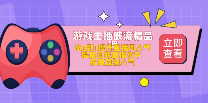 游戏主播破流精品课，从0到1提升直播间人气 提高自我直播水平 提高直播人气吉晟搞钱-网创项目资源站-副业项目-创业项目-搞钱项目吉晟搞钱