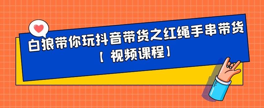白狼带你玩抖音带货之红绳手串带货【视频课程】吉晟搞钱-网创项目资源站-副业项目-创业项目-搞钱项目吉晟搞钱
