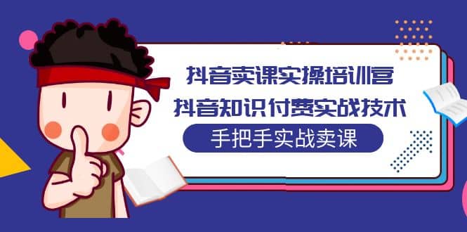 抖音卖课实操培训营：抖音知识付费实战技术，手把手实战课吉晟搞钱-网创项目资源站-副业项目-创业项目-搞钱项目吉晟搞钱