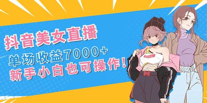 抖音美女直播，单场收益7000+,新手小白也可操作吉晟搞钱-网创项目资源站-副业项目-创业项目-搞钱项目吉晟搞钱