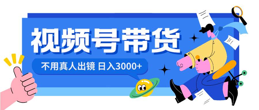 视频号带货，日入3000+，不用真人出镜吉晟搞钱-网创项目资源站-副业项目-创业项目-搞钱项目吉晟搞钱
