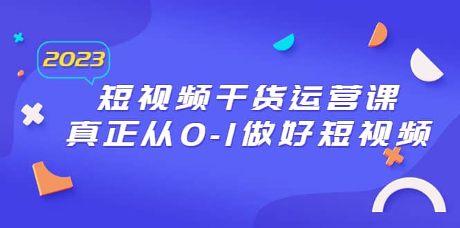 2023短视频干货·运营课，真正从0-1做好短视频（30节课）吉晟搞钱-网创项目资源站-副业项目-创业项目-搞钱项目吉晟搞钱