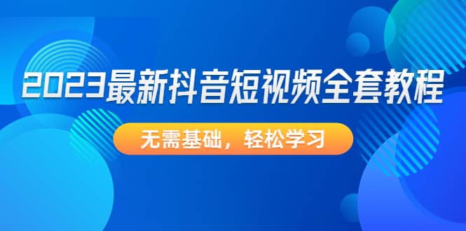 2023最新抖音短视频全套教程，无需基础，轻松学习吉晟搞钱-网创项目资源站-副业项目-创业项目-搞钱项目吉晟搞钱