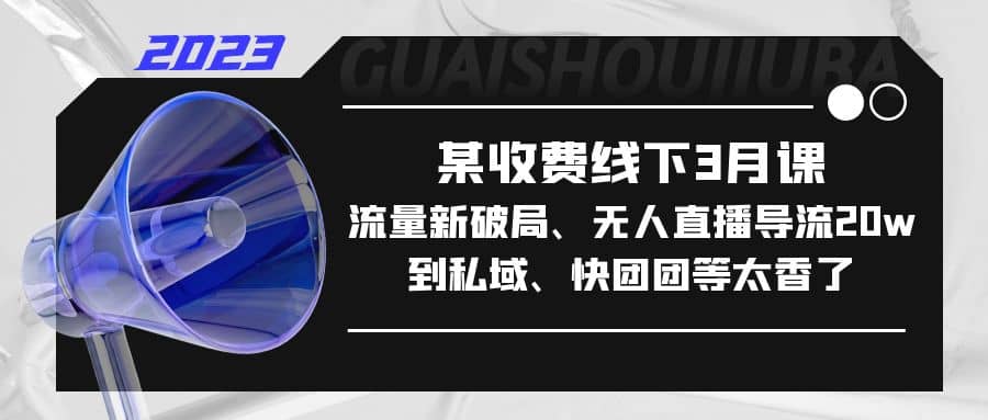 某收费线下3月课，流量新破局、无人直播导流20w到私域、快团团等太香了吉晟搞钱-网创项目资源站-副业项目-创业项目-搞钱项目吉晟搞钱
